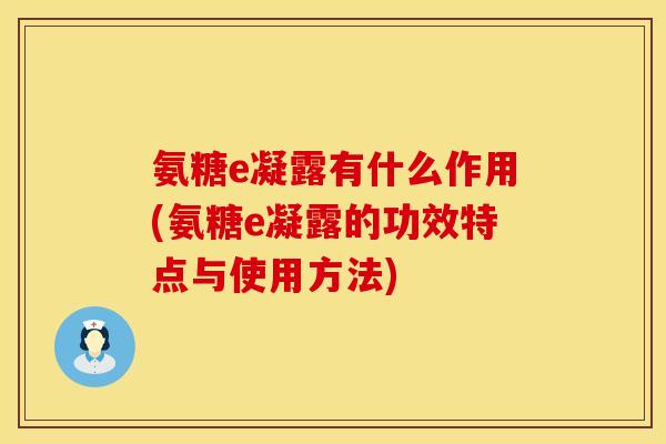 氨糖e凝露有什么作用(氨糖e凝露的功效特点与使用方法)