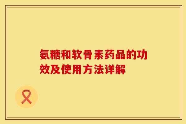 氨糖和软骨素药品的功效及使用方法详解