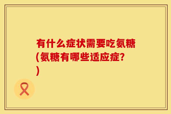 有什么症状需要吃氨糖(氨糖有哪些适应症?) 有什么症状需要吃氨糖(氨糖有哪些适应症?)