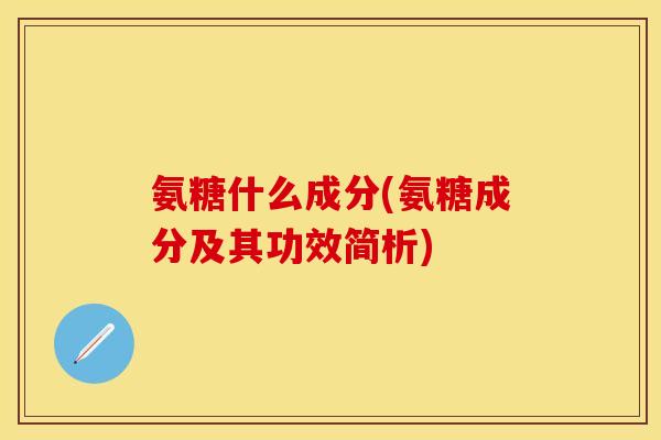 氨糖什么成分(氨糖成分及其功效简析) 氨糖什么成分(氨糖成分及其功效简析)