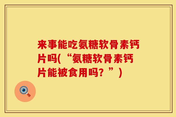 来事能吃氨糖软骨素钙片吗(“氨糖软骨素钙片能被食用吗?”)