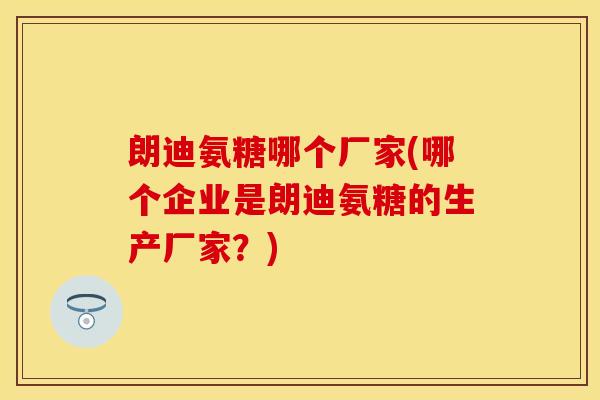 朗迪氨糖哪个厂家(哪个企业是朗迪氨糖的生产厂家?)