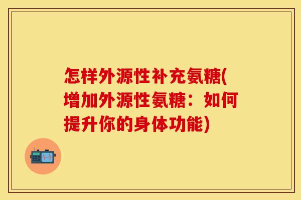 怎样外源性补充氨糖(增加外源性氨糖:如何提升你的身体功能) 怎样外源性补充氨糖(增加外源性氨糖:如何提升你的身体功能)