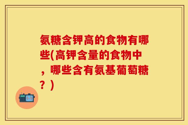 氨糖含钾高的食物有哪些(高钾含量的食物中,哪些含有氨基葡萄糖?) 氨糖含钾高的食物有哪些(高钾含量的食物中,哪些含有氨基葡萄糖?)
