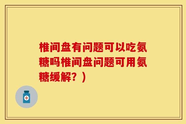 椎间盘有问题可以吃氨糖吗椎间盘问题可用氨糖缓解？)