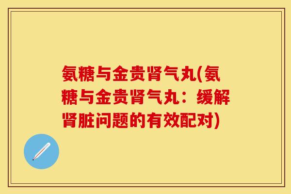 氨糖与金贵气丸(氨糖与金贵气丸:缓解脏问题的有效配对) 氨糖与金贵气丸(氨糖与金贵气丸:缓解脏问题的有效配对)