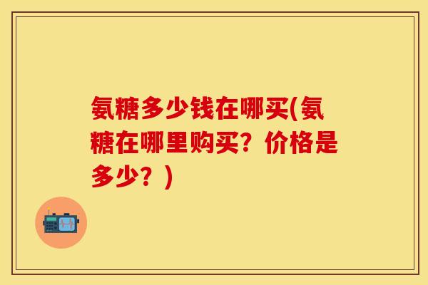 氨糖多少钱在哪买(氨糖在哪里购买？价格是多少？)