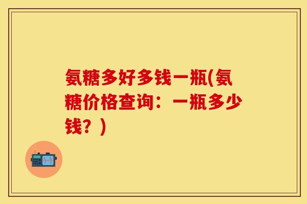 氨糖多好多钱一瓶(氨糖价格查询:一瓶多少钱?) 氨糖多好多钱一瓶(氨糖价格查询:一瓶多少钱?)