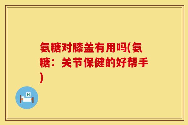 氨糖对膝盖有用吗(氨糖:关节保健的好帮手) 氨糖对膝盖有用吗(氨糖:关节保健的好帮手)