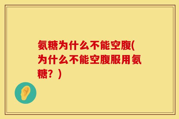 氨糖为什么不能空腹(为什么不能空腹服用氨糖?)
