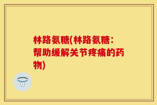 林路氨糖(林路氨糖：帮助缓解关节疼痛的药物)