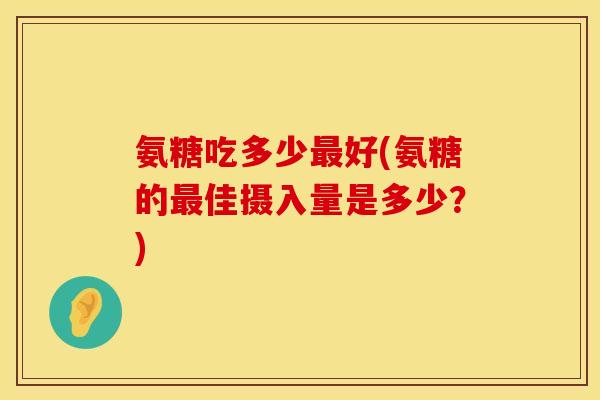 氨糖吃多少最好(氨糖的最佳摄入量是多少？)
