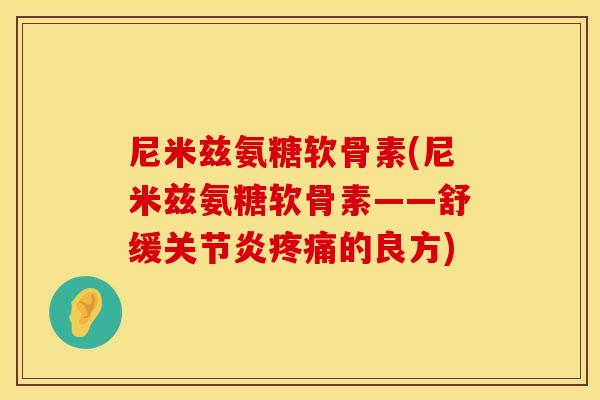 尼米兹氨糖软骨素(尼米兹氨糖软骨素——舒缓的良方) 尼米兹氨糖软骨素(尼米兹氨糖软骨素——舒缓的良方)