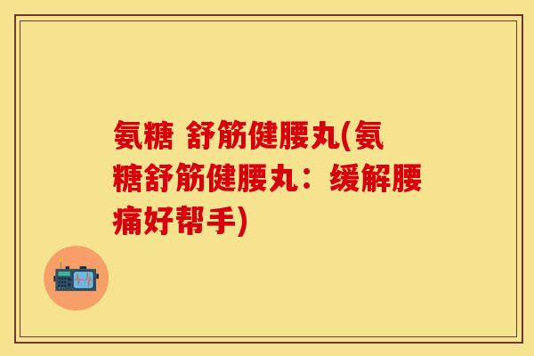氨糖 舒筋健腰丸(氨糖舒筋健腰丸:缓解腰痛好帮手)