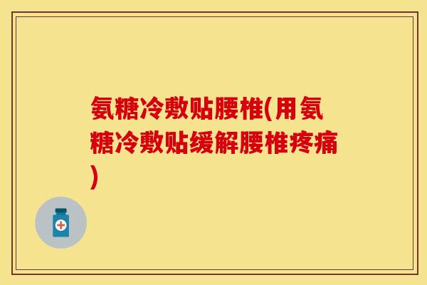 氨糖冷敷贴腰椎(用氨糖冷敷贴缓解腰椎疼痛)