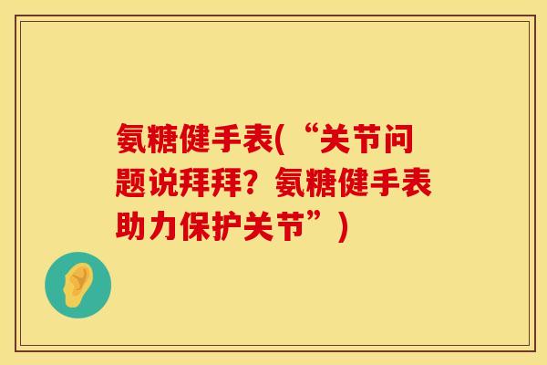 氨糖健手表(“关节问题说拜拜?氨糖健手表助力保护关节”) 氨糖健手表(“关节问题说拜拜?氨糖健手表助力保护关节”)