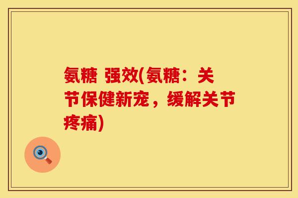 氨糖 强效(氨糖：关节保健新宠，缓解关节疼痛)