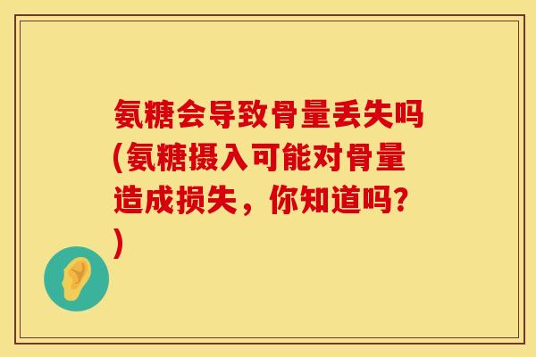 氨糖会导致骨量丢失吗(氨糖摄入可能对骨量造成损失,你知道吗?) 氨糖会导致骨量丢失吗(氨糖摄入可能对骨量造成损失,你知道吗?)