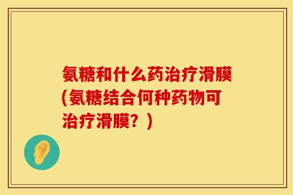 氨糖和什么药治疗滑膜(氨糖结合何种药物可治疗滑膜?)