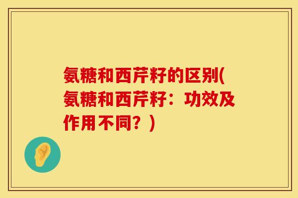 氨糖和西芹籽的区别(氨糖和西芹籽：功效及作用不同？)