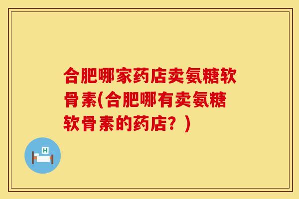 合肥哪家药店卖氨糖软骨素(合肥哪有卖氨糖软骨素的药店?) 合肥哪家药店卖氨糖软骨素(合肥哪有卖氨糖软骨素的药店?)