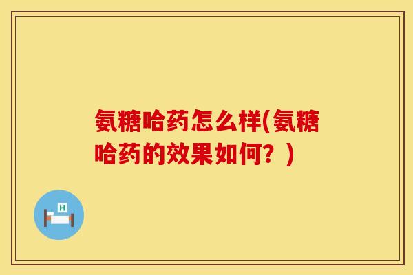 氨糖哈药怎么样(氨糖哈药的效果如何？)