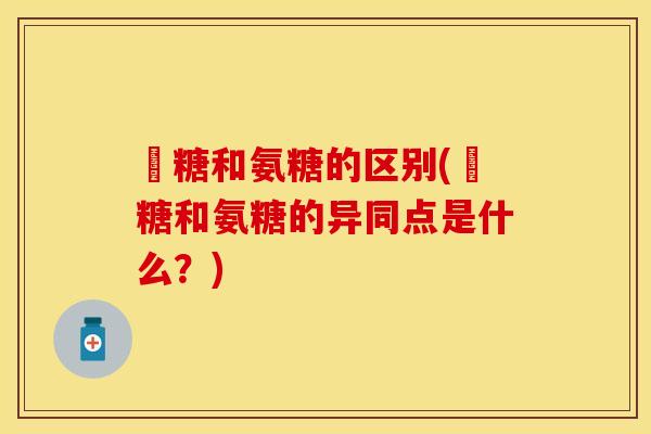 樜糖和氨糖的区别(樜糖和氨糖的异同点是什么?) 樜糖和氨糖的区别(樜糖和氨糖的异同点是什么?)