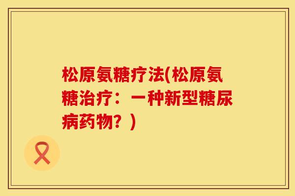 松原氨糖疗法(松原氨糖:一种新型?) 松原氨糖疗法(松原氨糖:一种新型?)