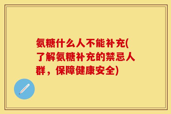 氨糖什么人不能补充(了解氨糖补充的禁忌人群，保障健康安全)