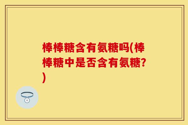 棒棒糖含有氨糖吗(棒棒糖中是否含有氨糖?) 棒棒糖含有氨糖吗(棒棒糖中是否含有氨糖?)