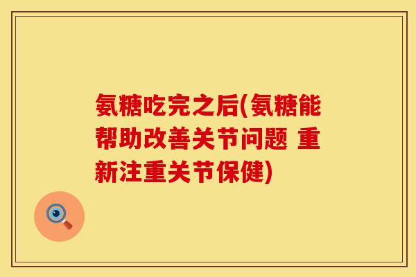 氨糖吃完之后(氨糖能帮助改善关节问题 重新注重关节保健) 氨糖吃完之后(氨糖能帮助改善关节问题 重新注重关节保健)