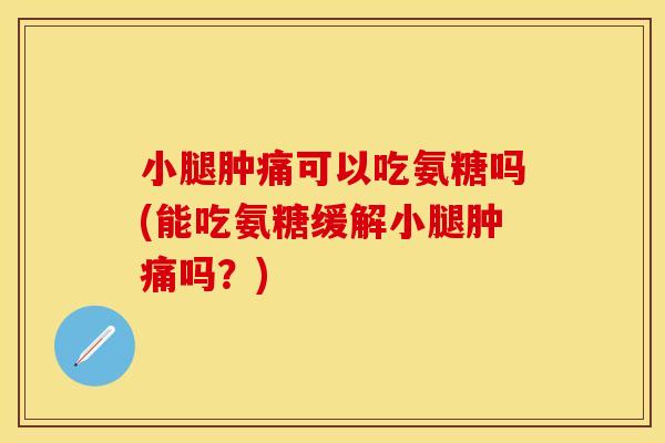 小腿肿痛可以吃氨糖吗(能吃氨糖缓解小腿肿痛吗?)