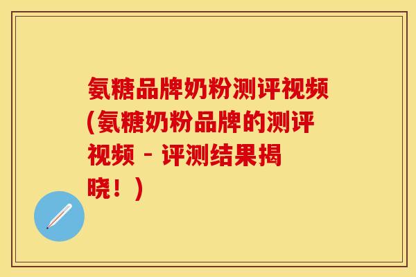 氨糖品牌奶粉测评视频(氨糖奶粉品牌的测评视频 - 评测结果揭晓!) 氨糖品牌奶粉测评视频(氨糖奶粉品牌的测评视频 - 评测结果揭晓!)