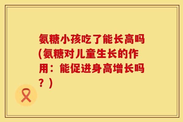 氨糖小孩吃了能长高吗(氨糖对儿童生长的作用：能促进身高增长吗？)