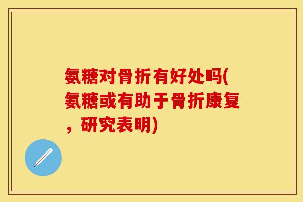 氨糖对骨折有好处吗(氨糖或有助于骨折康复，研究表明)