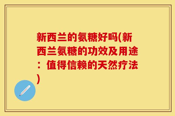 新西兰的氨糖好吗(新西兰氨糖的功效及用途：值得信赖的天然疗法)