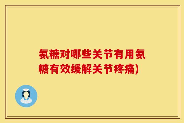 氨糖对哪些关节有用氨糖有效缓解关节) 氨糖对哪些关节有用氨糖有效缓解关节)