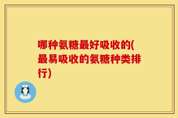 哪种氨糖好吸收的(易吸收的氨糖种类排行) 哪种氨糖好吸收的(易吸收的氨糖种类排行)