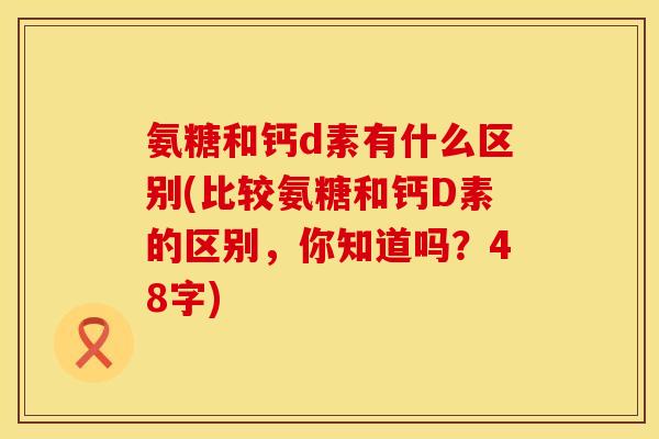 氨糖和钙d素有什么区别(比较氨糖和钙D素的区别,你知道吗?48字) 氨糖和钙d素有什么区别(比较氨糖和钙D素的区别,你知道吗?48字)