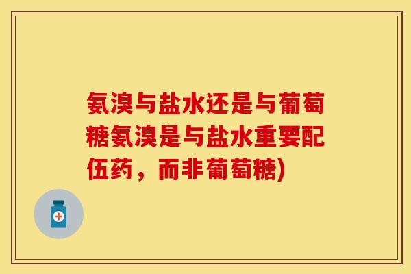 氨溴与盐水还是与葡萄糖氨溴是与盐水重要配伍药，而非葡萄糖)