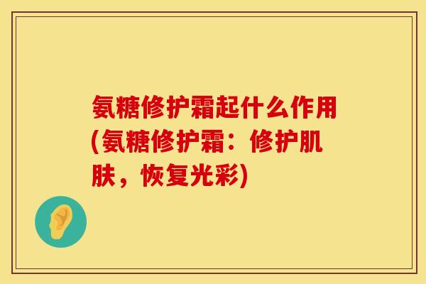 氨糖修护霜起什么作用(氨糖修护霜：修护肌肤，恢复光彩)