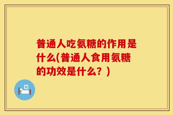 普通人吃氨糖的作用是什么(普通人食用氨糖的功效是什么?) 普通人吃氨糖的作用是什么(普通人食用氨糖的功效是什么?)