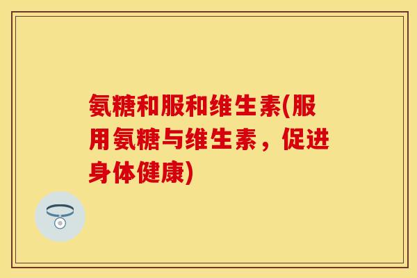 氨糖和服和维生素(服用氨糖与维生素，促进身体健康)