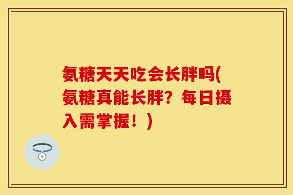 氨糖天天吃会长胖吗(氨糖真能长胖?每日摄入需掌握!) 氨糖天天吃会长胖吗(氨糖真能长胖?每日摄入需掌握!)