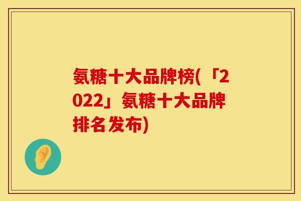 氨糖十大品牌榜(「2022」氨糖十大品牌排名发布) 氨糖十大品牌榜(「2022」氨糖十大品牌排名发布)