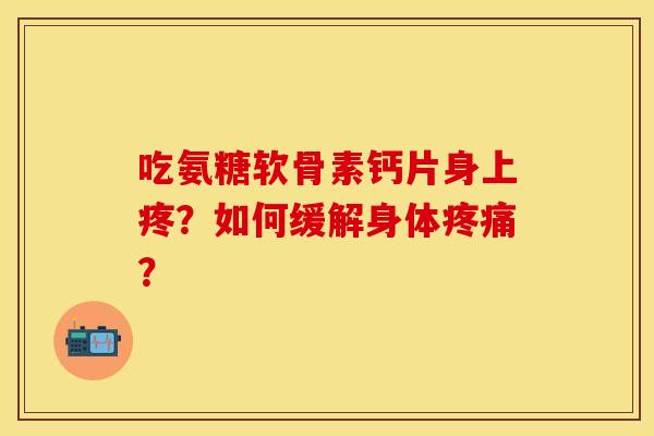 吃氨糖软骨素钙片身上疼？如何缓解身体疼痛？