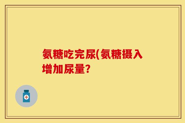 氨糖吃完尿(氨糖摄入增加尿量？