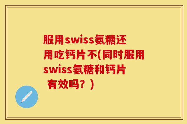 服用swiss氨糖还用吃钙片不(同时服用swiss氨糖和钙片 有效吗?) 服用swiss氨糖还用吃钙片不(同时服用swiss氨糖和钙片 有效吗?)
