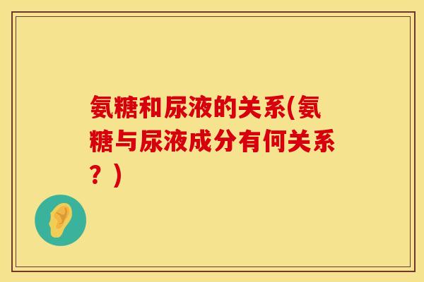 氨糖和尿液的关系(氨糖与尿液成分有何关系?) 氨糖和尿液的关系(氨糖与尿液成分有何关系?)