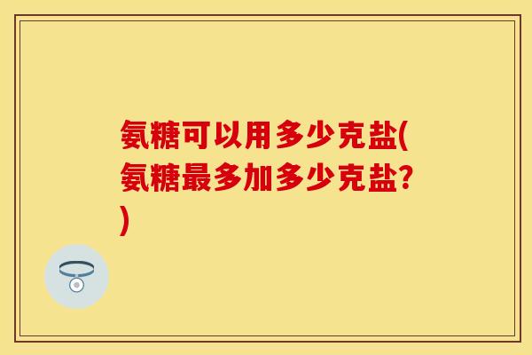 氨糖可以用多少克盐(氨糖多加多少克盐?) 氨糖可以用多少克盐(氨糖多加多少克盐?)